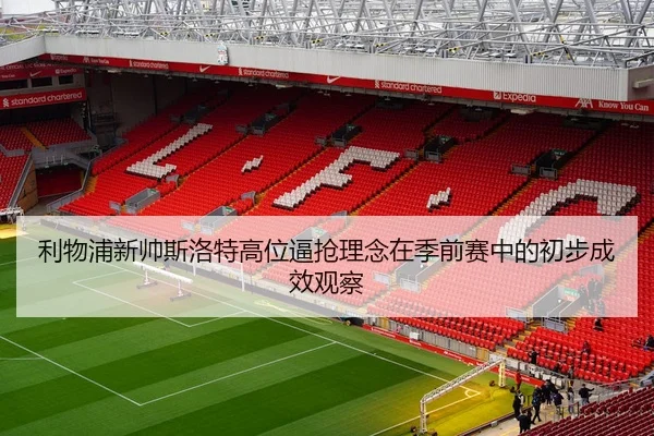 利物浦新帅斯洛特高位逼抢理念在季前赛中的初步成效观察