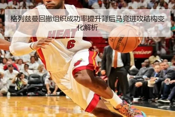 格列兹曼回撤组织成功率提升背后马竞进攻结构变化解析