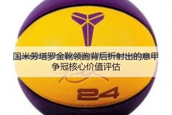 国米劳塔罗金靴领跑背后折射出的意甲争冠核心价值评估