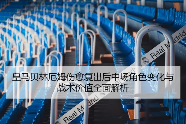 皇马贝林厄姆伤愈复出后中场角色变化与战术价值全面解析