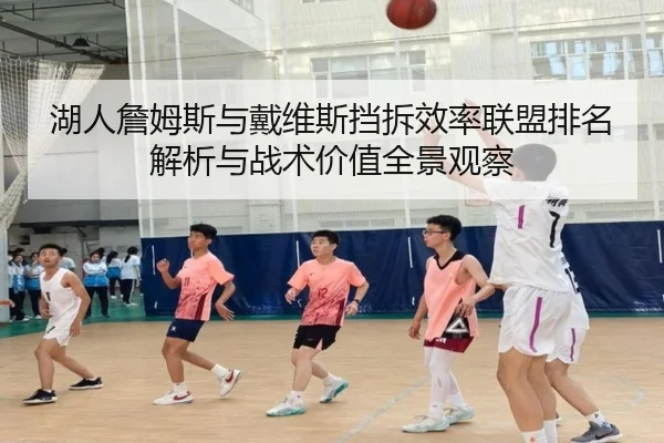湖人詹姆斯与戴维斯挡拆效率联盟排名解析与战术价值全景观察