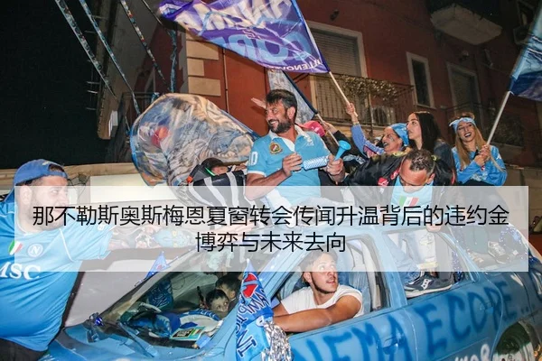 那不勒斯奥斯梅恩夏窗转会传闻升温背后的违约金博弈与未来去向