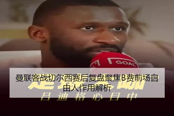 曼联客战切尔西赛后复盘聚焦B费前场自由人作用解析