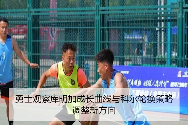 勇士观察库明加成长曲线与科尔轮换策略调整新方向