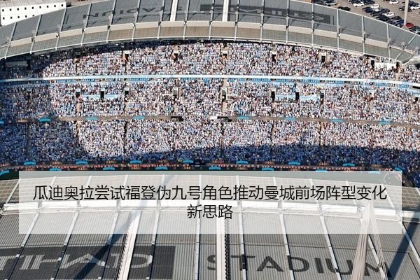 瓜迪奥拉尝试福登伪九号角色推动曼城前场阵型变化新思路