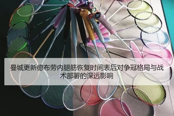 曼城更新德布劳内腿筋恢复时间表后对争冠格局与战术部署的深远影响
