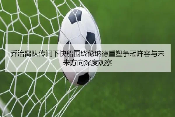 乔治离队传闻下快船围绕伦纳德重塑争冠阵容与未来方向深度观察